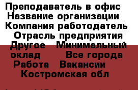 Преподаватель в офис › Название организации ­ Компания-работодатель › Отрасль предприятия ­ Другое › Минимальный оклад ­ 1 - Все города Работа » Вакансии   . Костромская обл.